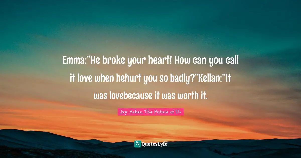Emma:“He broke your heart! How can you call it love when hehurt you so badly?”Kellan:“It was lovebecause it was worth it.