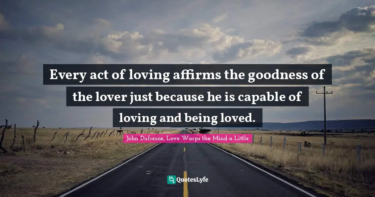 Every act of loving affirms the goodness of the lover just because he is capable of loving and being loved.