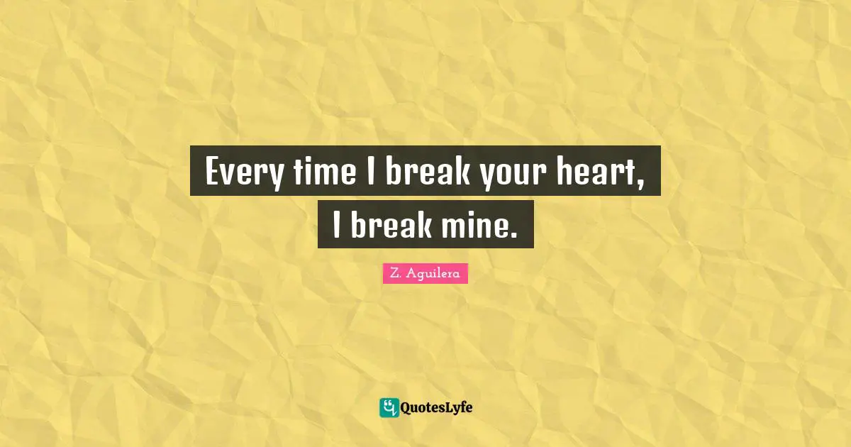 Every time I break your heart, I break mine.