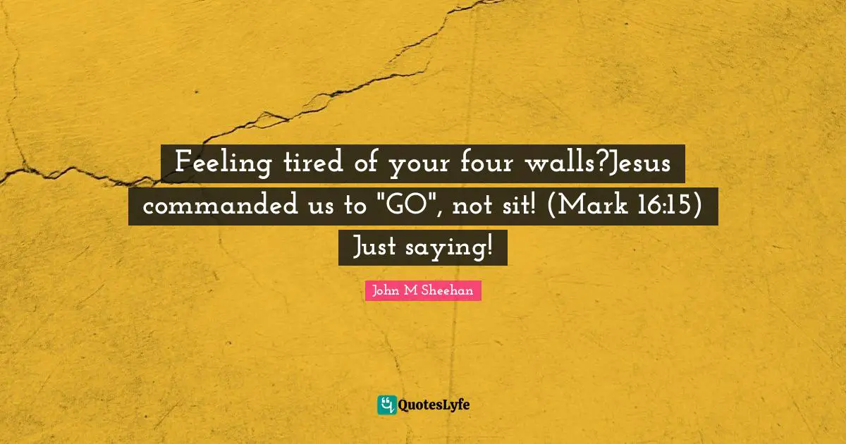 Feeling tired of your four walls?Jesus commanded us to "GO", not sit! (Mark 16:15) Just saying!