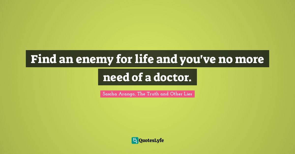 Find an enemy for life and you've no more need of a doctor.