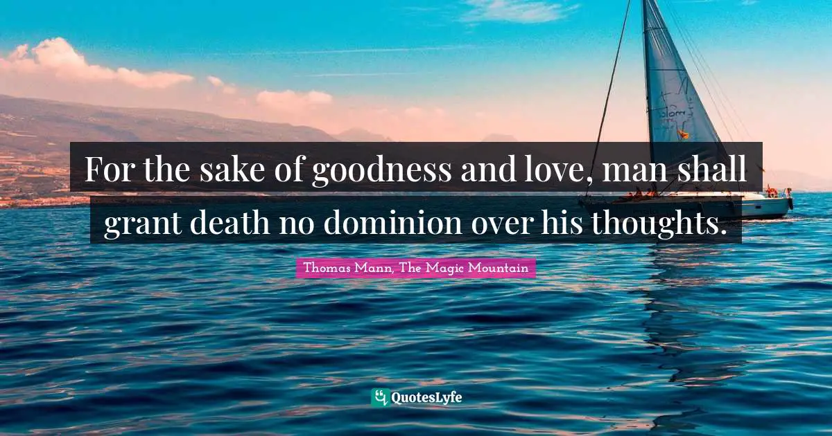 Thomas Mann, The Magic Mountain Quotes: For the sake of goodness and love, man shall grant death no dominion over his thoughts.