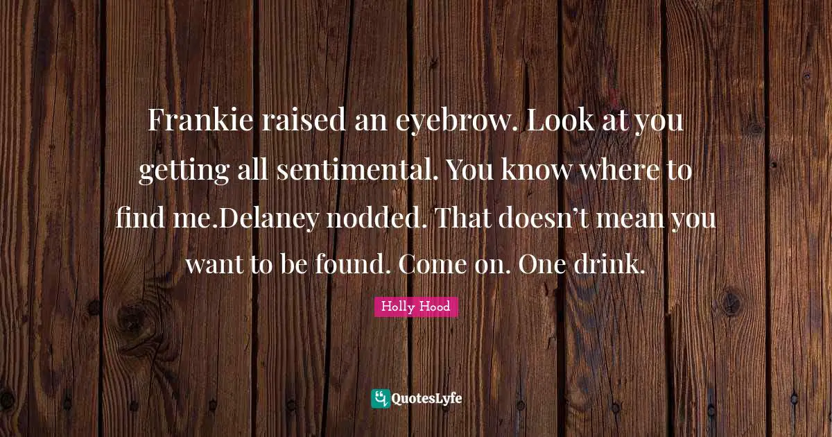 Frankie raised an eyebrow. Look at you getting all sentimental. You know where to find me.Delaney nodded. That doesn’t mean you want to be found. Come on. One drink.