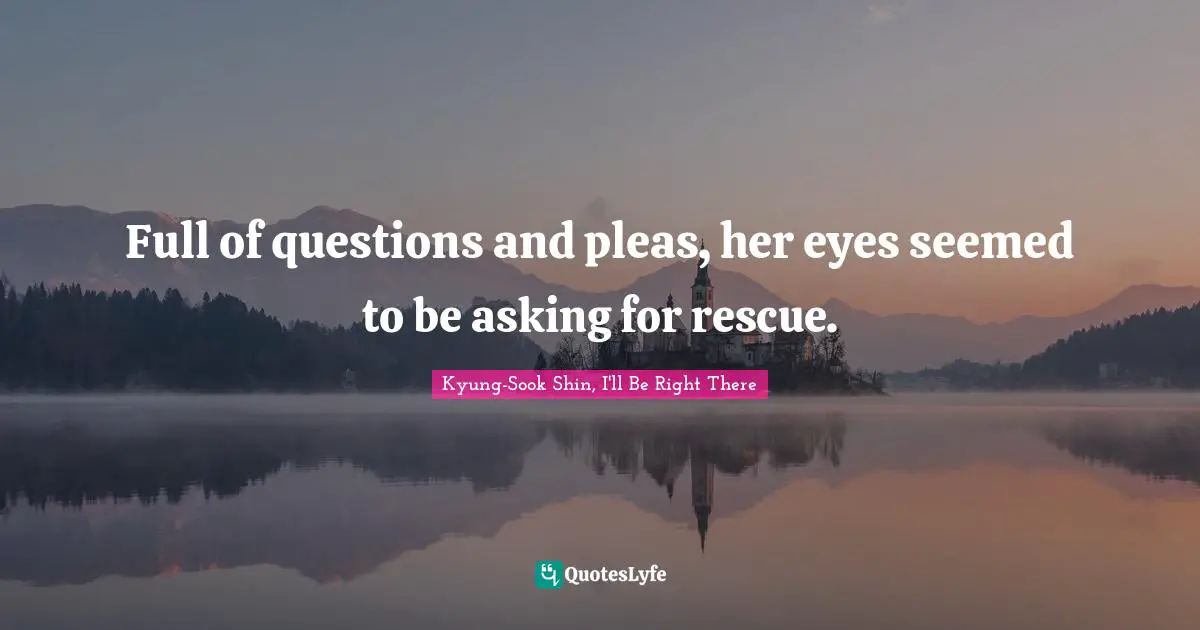 Full of questions and pleas, her eyes seemed to be asking for rescue.