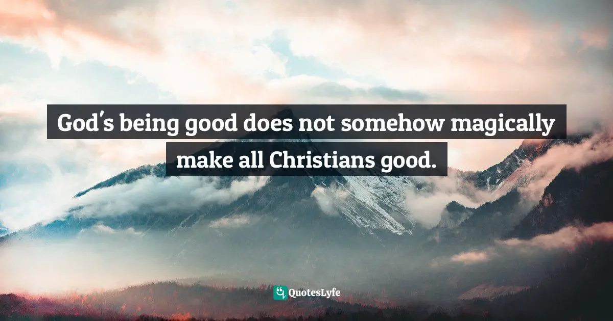 God's being good does not somehow magically make all Christians good.