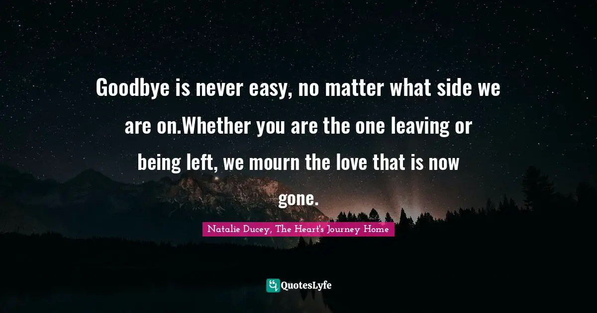 Goodbye is never easy, no matter what side we are on.Whether you are the one leaving or being left, we mourn the love that is now gone.