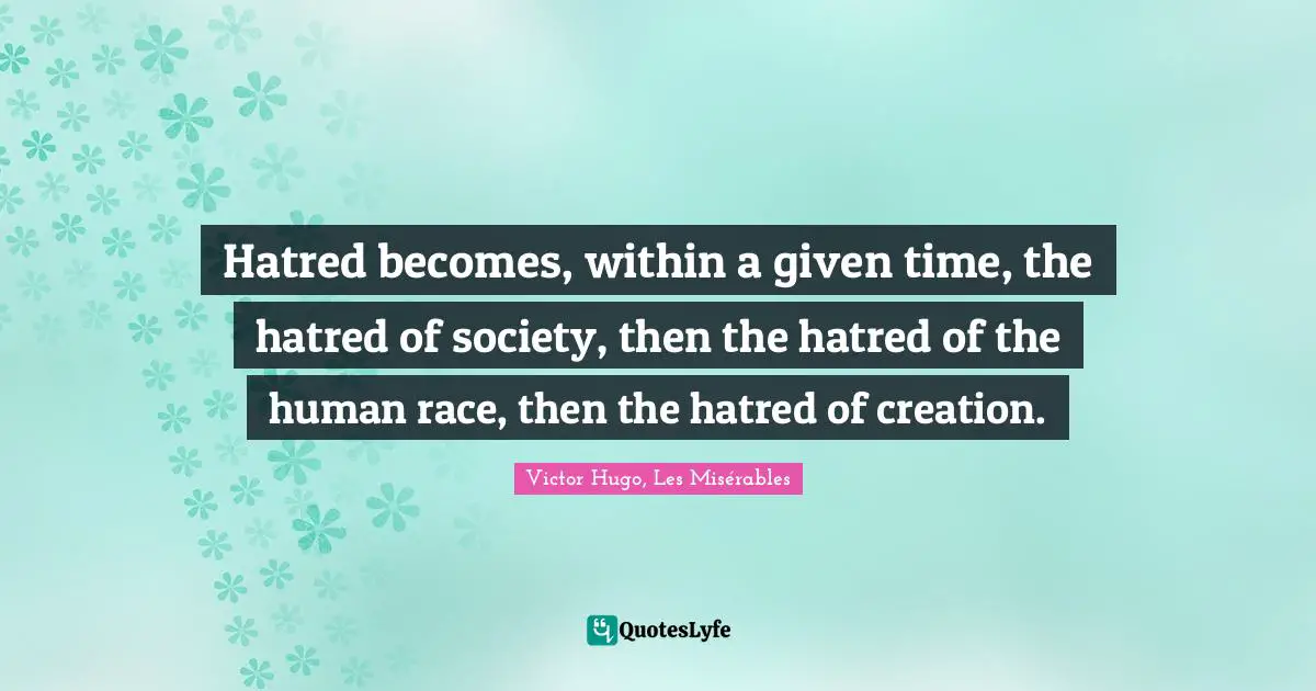 Hatred becomes, within a given time, the hatred of society, then the hatred of the human race, then the hatred of creation.