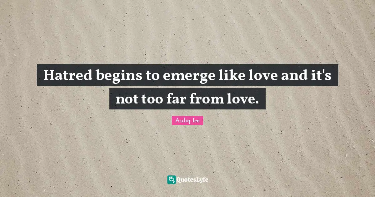 Hatred begins to emerge like love and it's not too far from love.