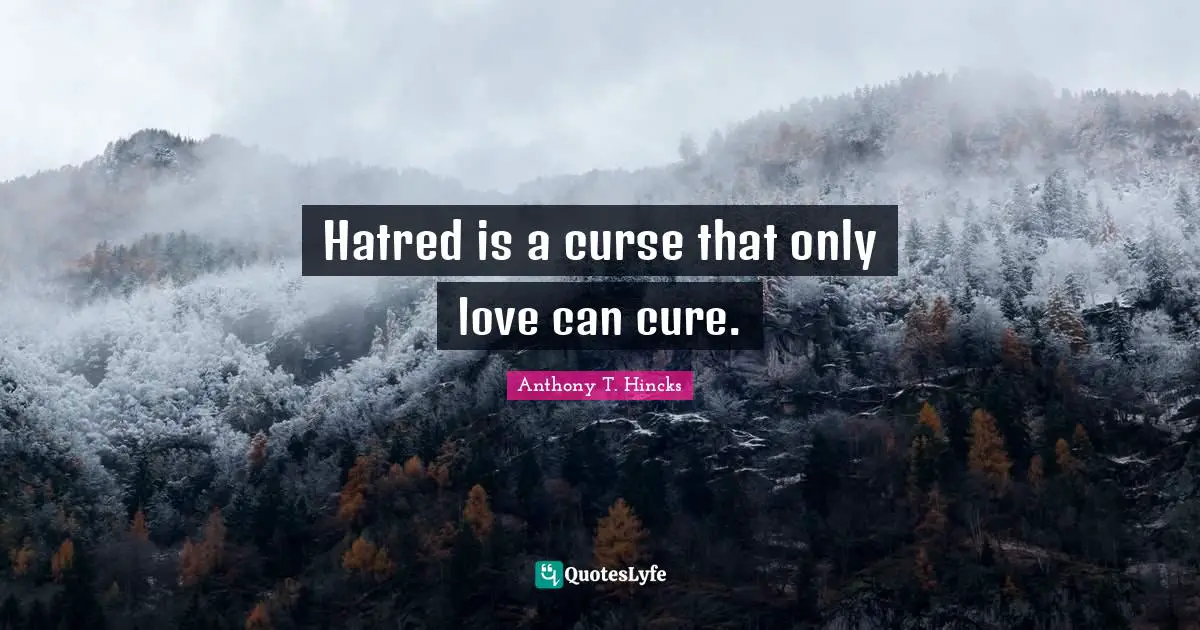 Hatred is a curse that only love can cure.