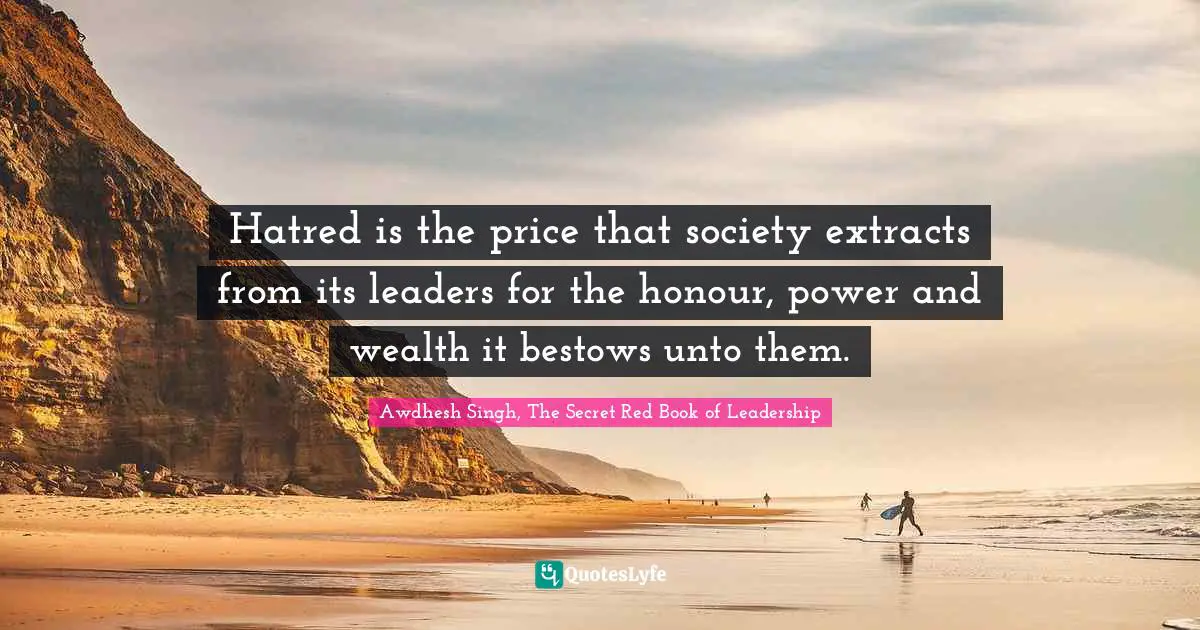 Awdhesh Singh, The Secret Red Book Of Leadership Quotes: "Hatred is the price that society extracts from its leaders for the honour, power and wealth it bestows unto them."