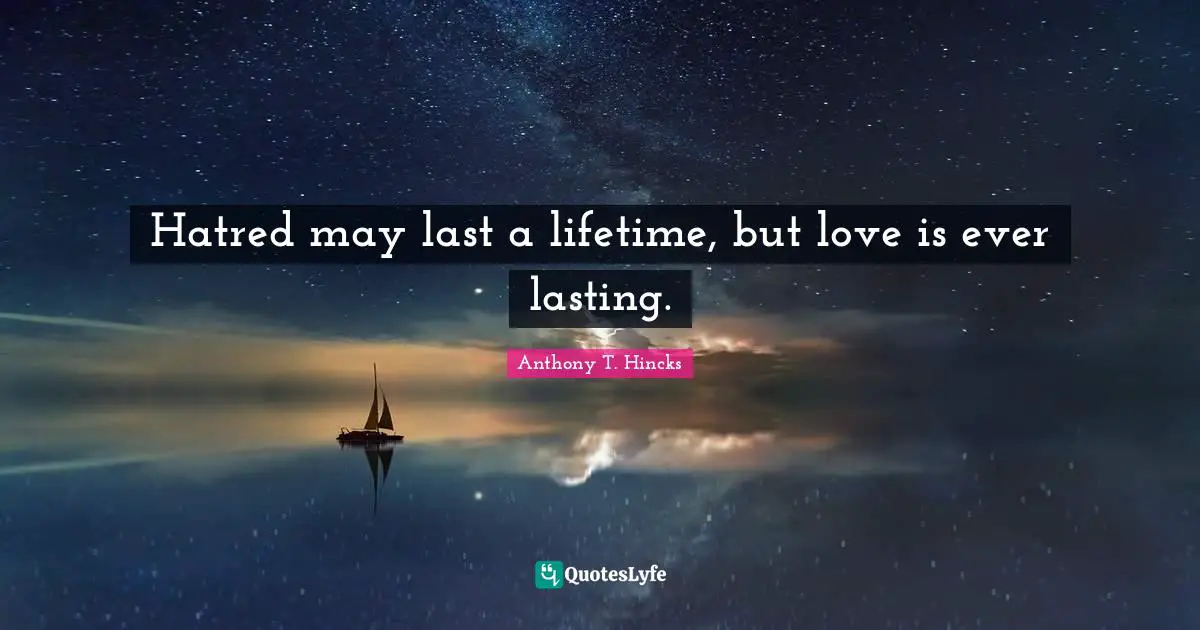 Hatred may last a lifetime, but love is ever lasting.