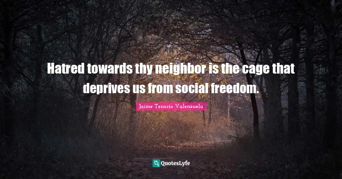 Hatred towards thy neighbor is the cage that deprives us from social freedom.