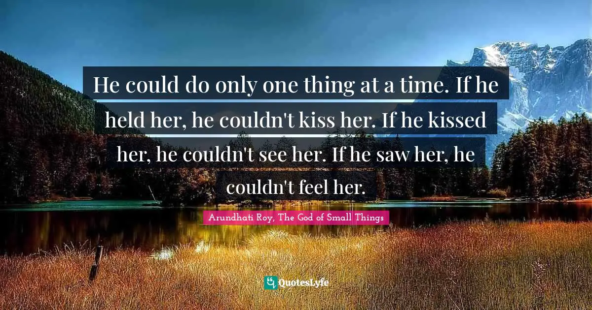 Love Hurts Quotes: "He could do only one thing at a time. If he held her, he couldn't kiss her. If he kissed her, he couldn't see her. If he saw her, he couldn't feel her."