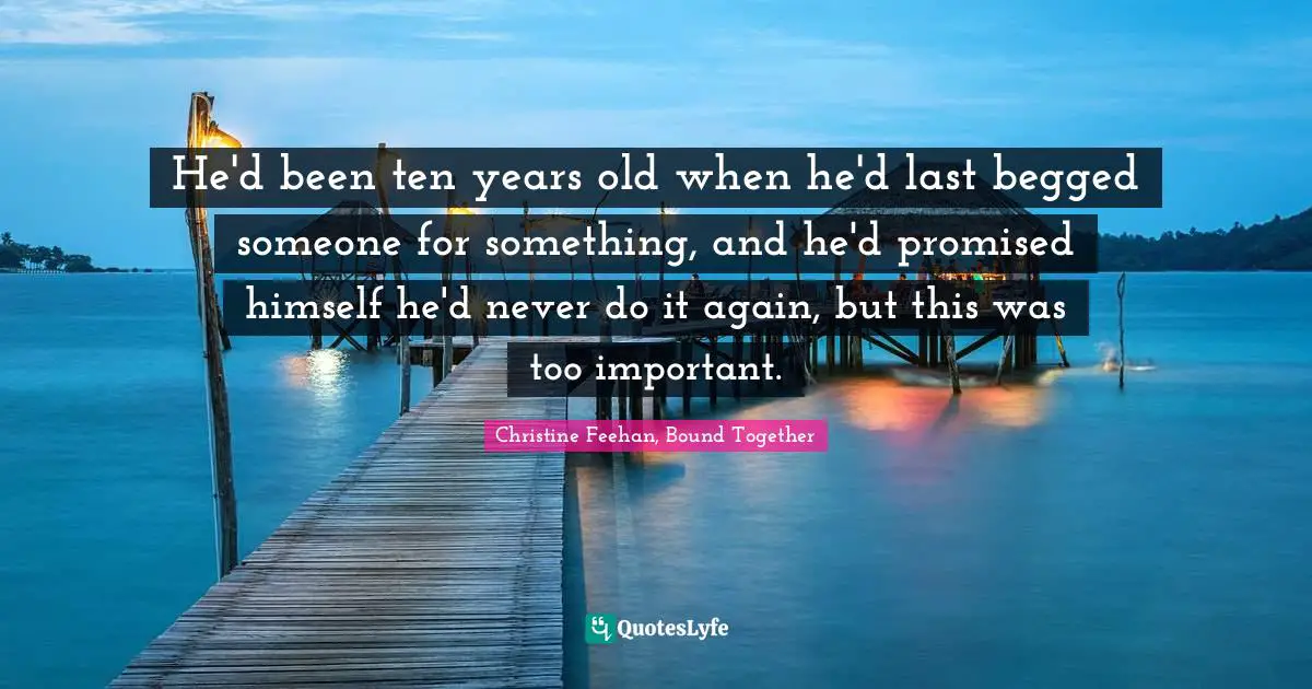 He'd been ten years old when he'd last begged someone for something, and he'd promised himself he'd never do it again, but this was too important.