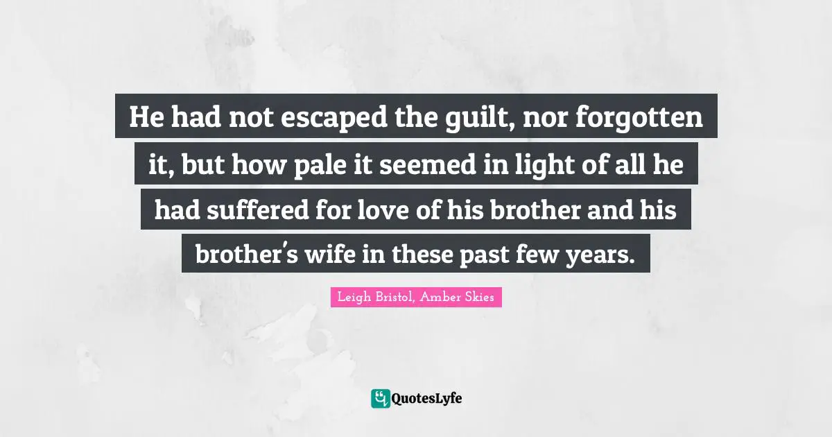 He had not escaped the guilt, nor forgotten it, but how pale it seemed in light of all he had suffered for love of his brother and his brother's wife in these past few years.