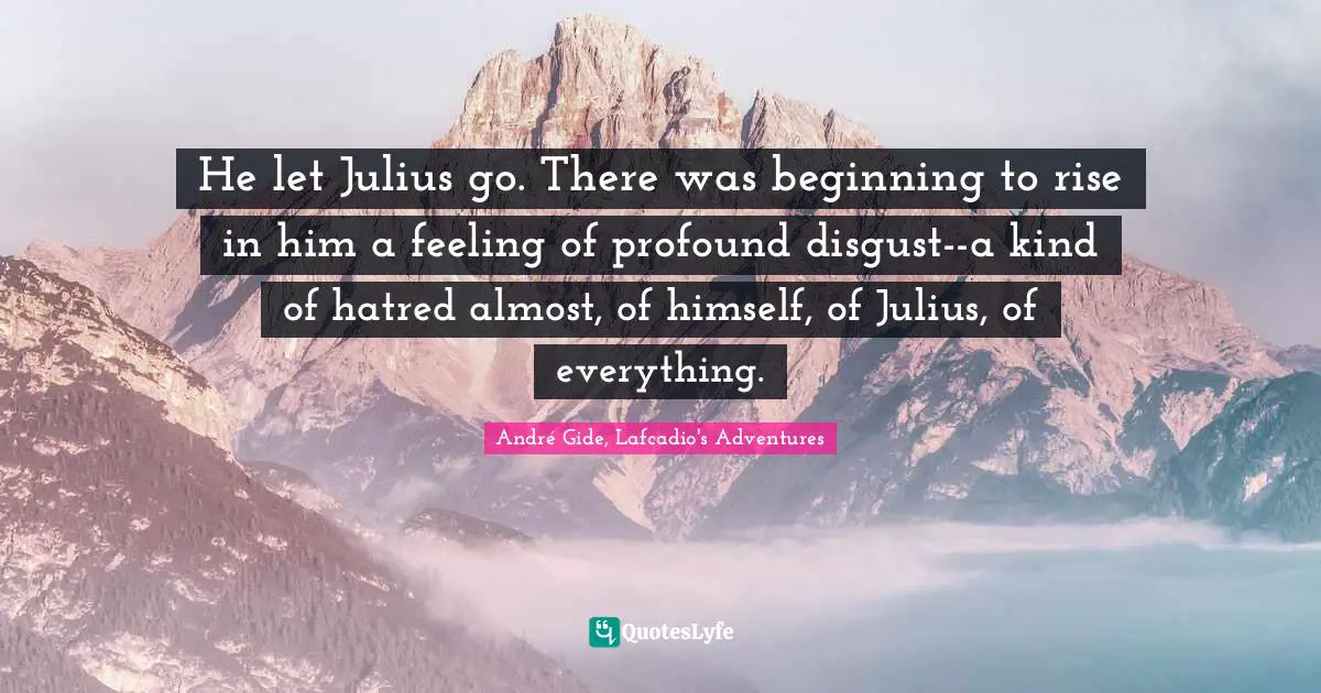 He let Julius go. There was beginning to rise in him a feeling of profound disgust--a kind of hatred almost, of himself, of Julius, of everything.