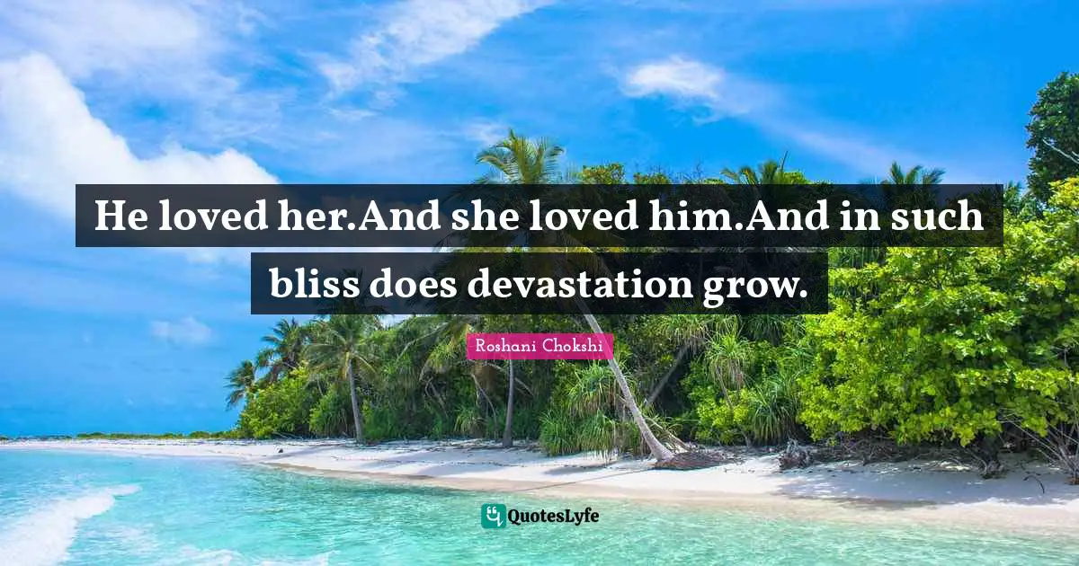 He loved her.And she loved him.And in such bliss does devastation grow.