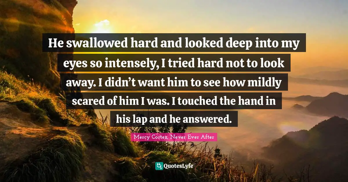 He swallowed hard and looked deep into my eyes so intensely, I tried hard not to look away. I didn’t want him to see how mildly scared of him I was. I touched the hand in his lap and he answered.