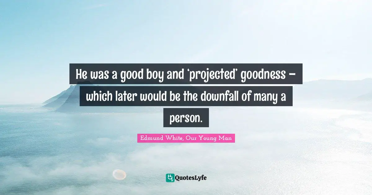 Edmund White Quotes: "He was a good boy and ‘projected’ goodness – which later would be the downfall of many a person."