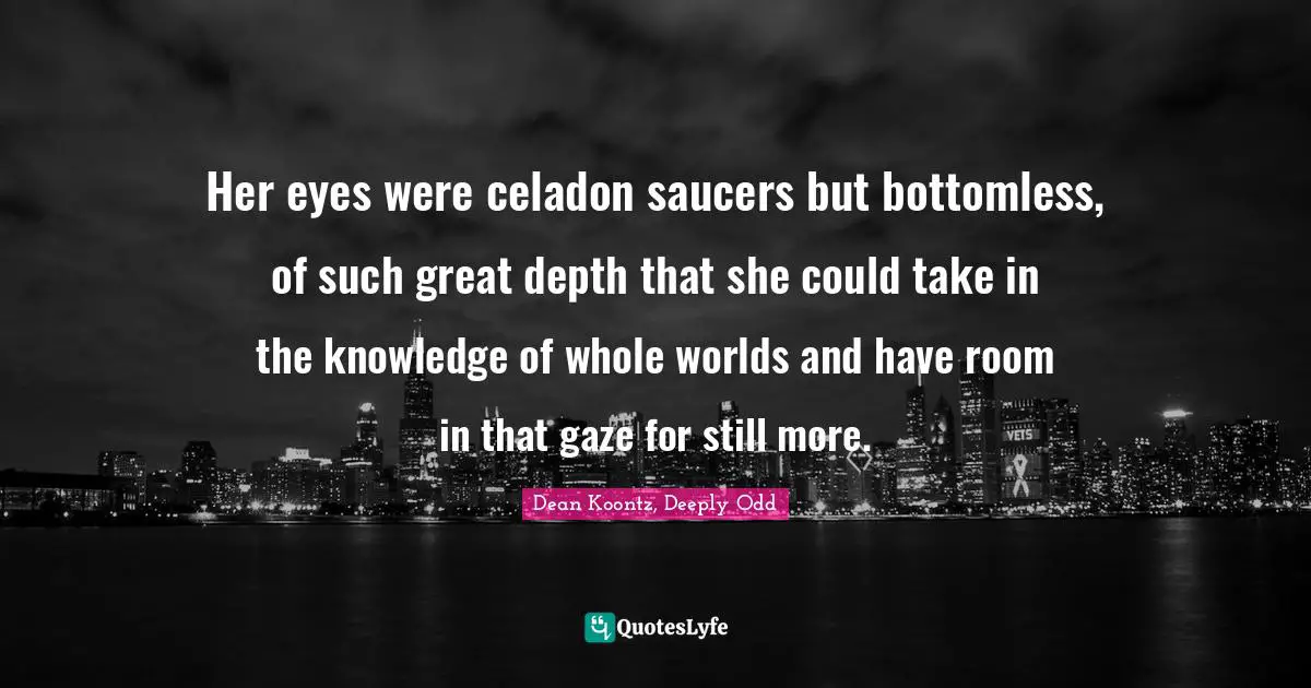Dean Koontz, Deeply Odd Quotes: "Her eyes were celadon saucers but bottomless, of such great depth that she could take in the knowledge of whole worlds and have room in that gaze for still more."