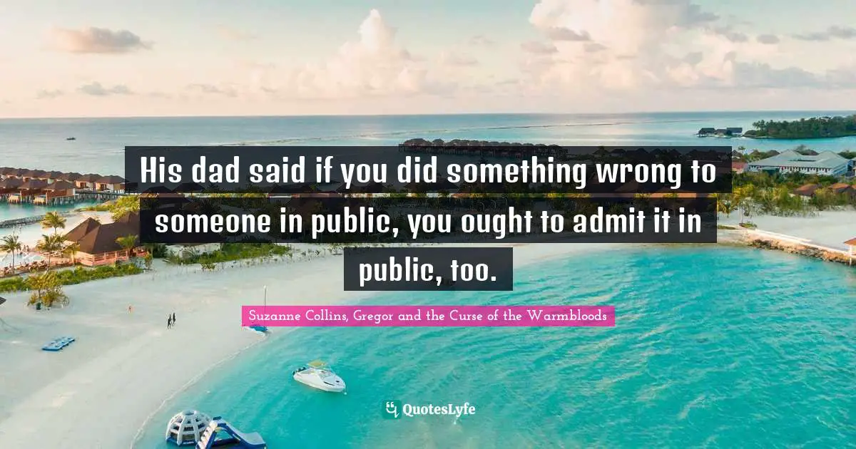 His dad said if you did something wrong to someone in public, you ought to admit it in public, too.