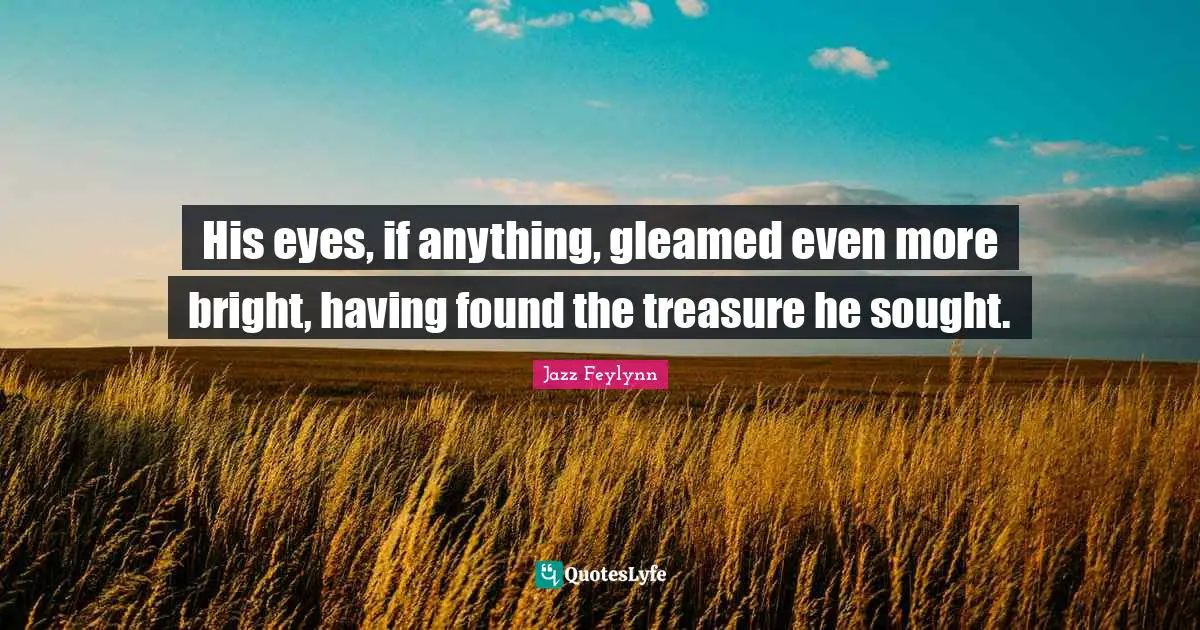 His eyes, if anything, gleamed even more bright, having found the treasure he sought.