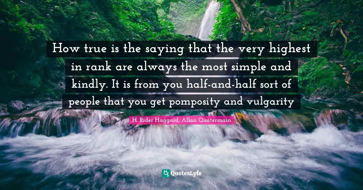 How true is the saying that the very highest in rank are always the most simple and kindly. It is from you half-and-half sort of people that you get pomposity and vulgarity