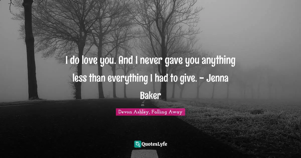 I do love you. And I never gave you anything less than everything I had to give. - Jenna Baker