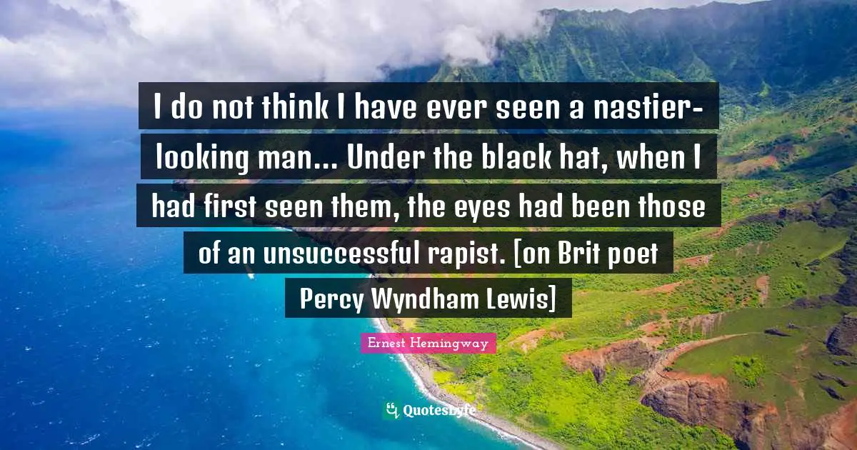 I do not think I have ever seen a nastier-looking man... Under the black hat, when I had first seen them, the eyes had been those of an unsuccessful rapist. [on Brit poet Percy Wyndham Lewis]