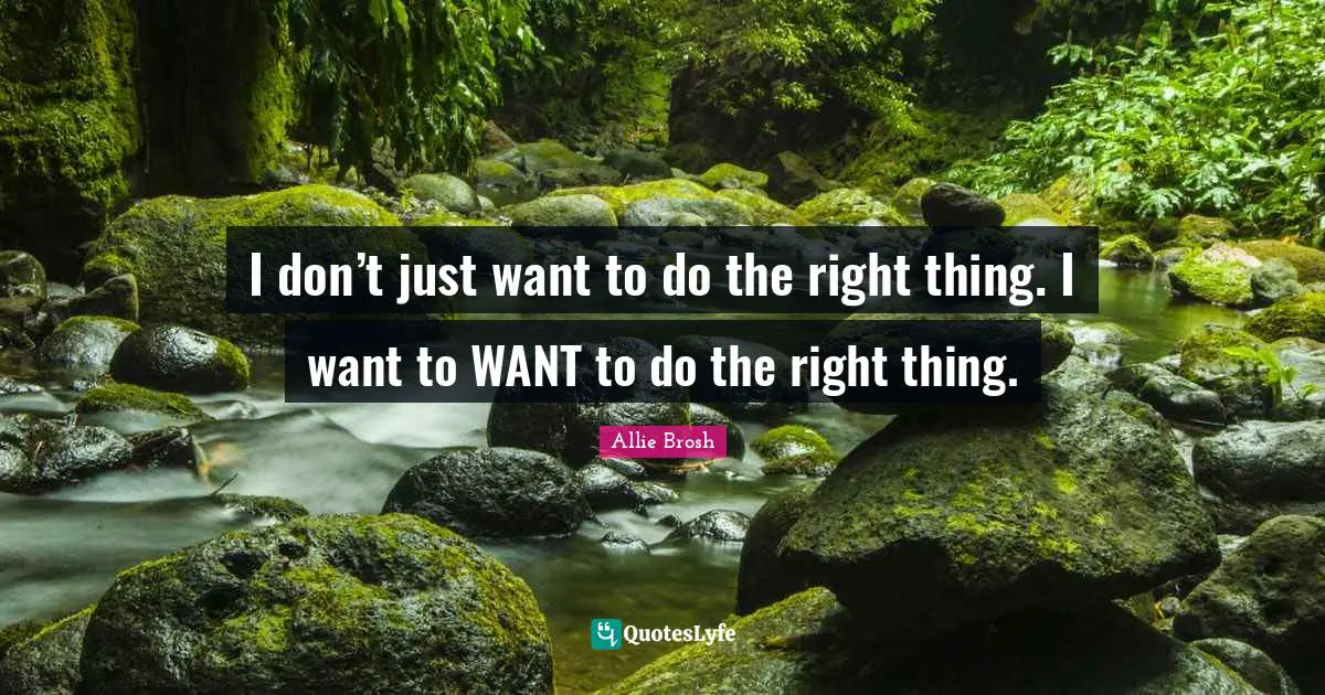 I don’t just want to do the right thing. I want to WANT to do the right thing.