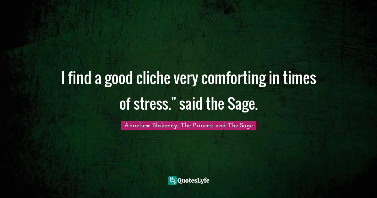 I find a good cliche very comforting in times of stress." said the Sage.