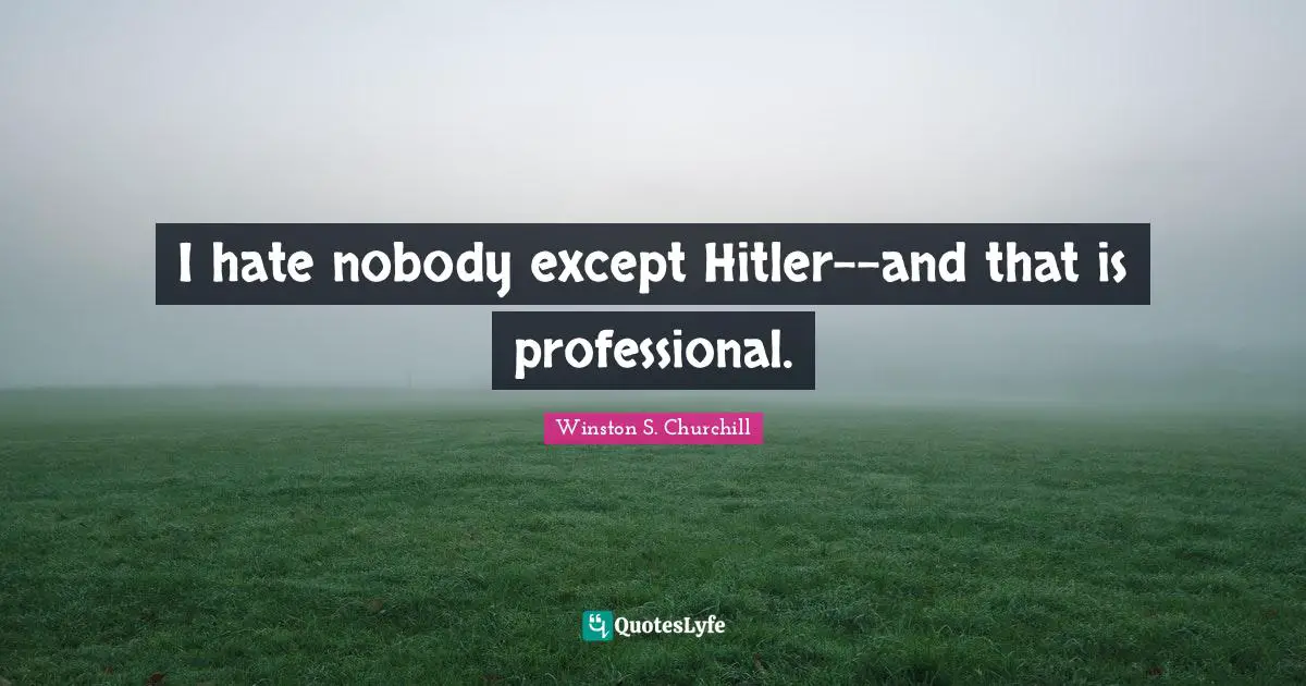 Winston S. Churchill Quotes: "I hate nobody except Hitler--and that is professional."
