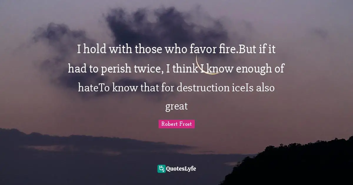 Robert Frost Quotes: I hold with those who favor fire.But if it had to perish twice, I think I know enough of hateTo know that for destruction iceIs also great