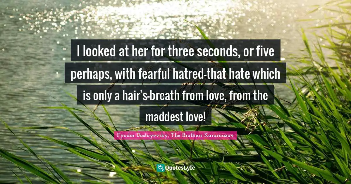 I looked at her for three seconds, or five perhaps, with fearful hatred-that hate which is only a hair's-breath from love, from the maddest love!