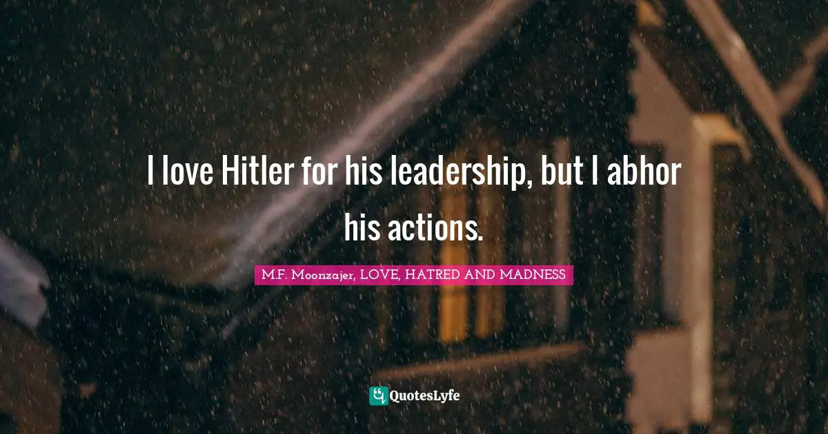 I love Hitler for his leadership, but I abhor his actions.