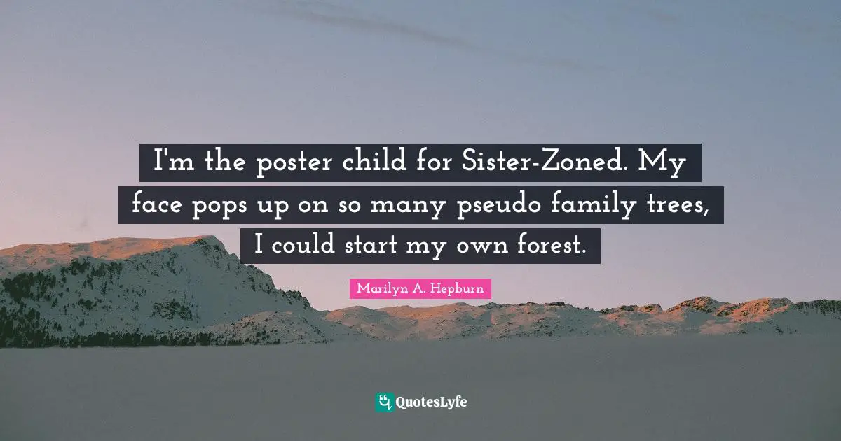 I'm the poster child for Sister-Zoned. My face pops up on so many pseudo family trees, I could start my own forest.