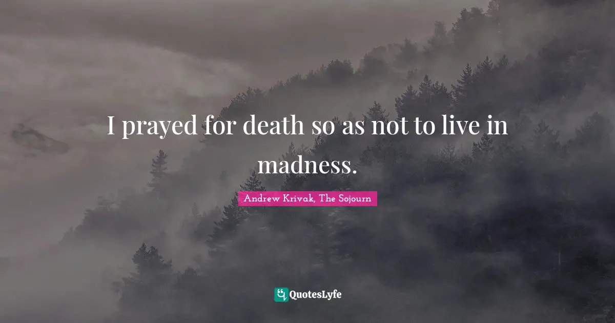 I prayed for death so as not to live in madness.