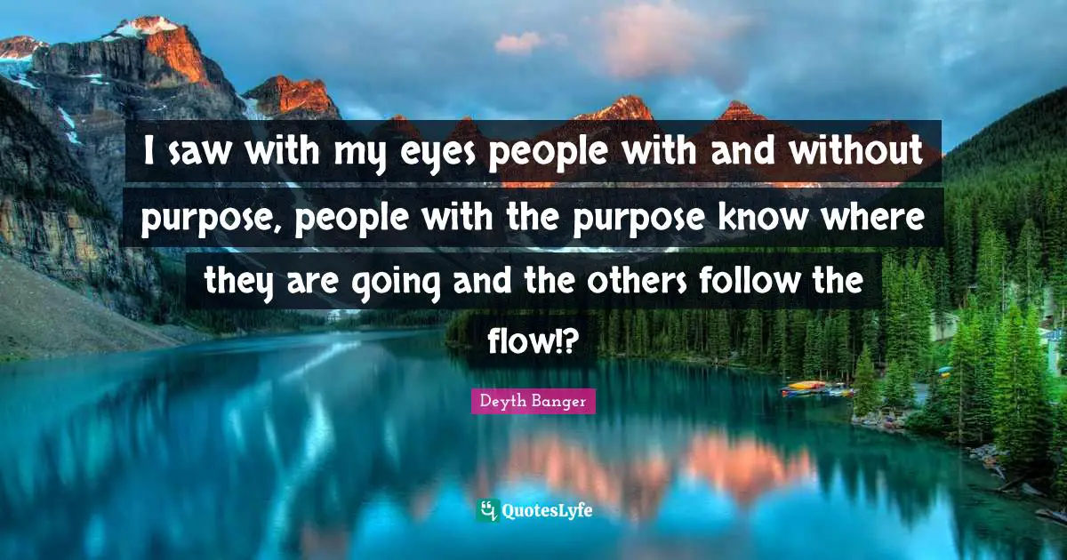 Deyth Banger Quotes: "I saw with my eyes people with and without purpose, people with the purpose know where they are going and the others follow the flow!?"