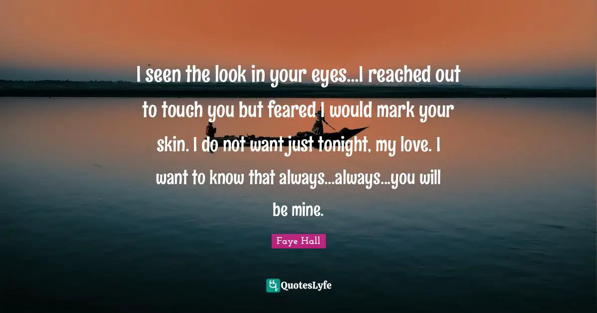 I seen the look in your eyes...I reached out to touch you but feared I would mark your skin. I do not want just tonight, my love. I want to know that always...always...you will be mine.