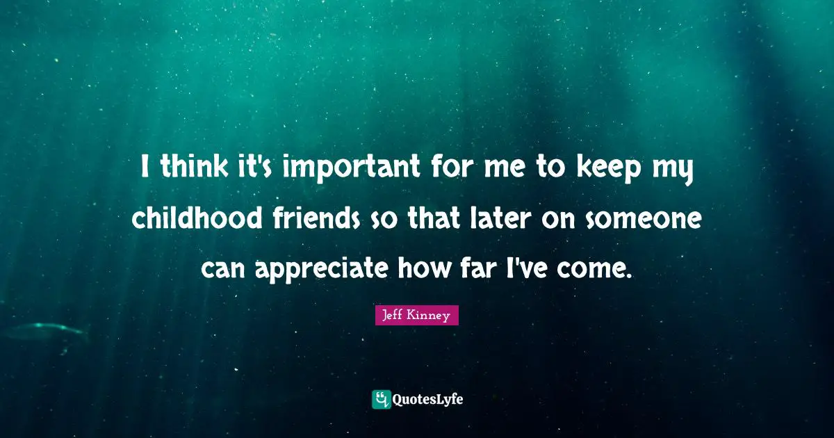 I think it's important for me to keep my childhood friends so that later on someone can appreciate how far I've come.