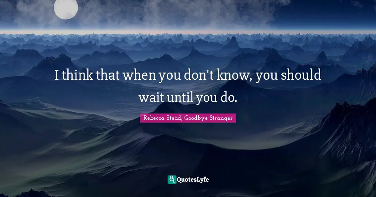 I think that when you don't know, you should wait until you do.