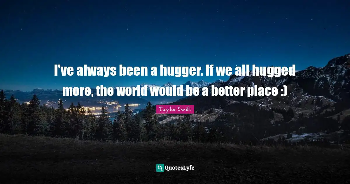 Taylor Swift Quotes: I've always been a hugger. If we all hugged more, the world would be a better place :)