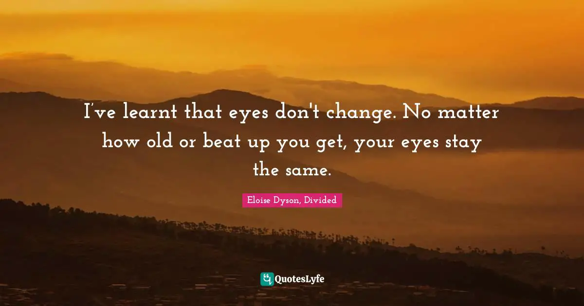 I’ve learnt that eyes don't change. No matter how old or beat up you get, your eyes stay the same.