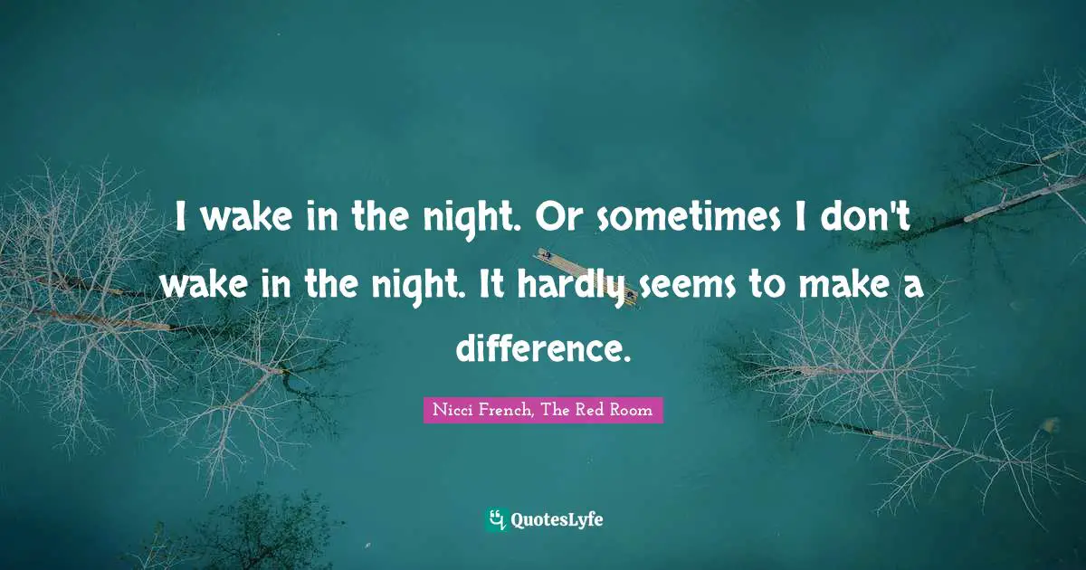 I wake in the night. Or sometimes I don't wake in the night. It hardly seems to make a difference.