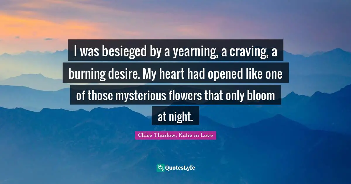 I was besieged by a yearning, a craving, a burning desire. My heart had opened like one of those mysterious flowers that only bloom at night.