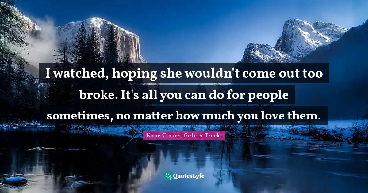 I watched, hoping she wouldn't come out too broke. It's all you can do for people sometimes, no matter how much you love them.