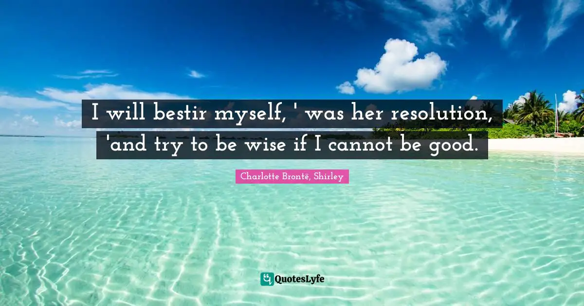 I will bestir myself, ' was her resolution, 'and try to be wise if I cannot be good.