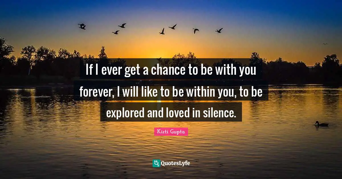 If I ever get a chance to be with you forever, I will like to be within you, to be explored and loved in silence.