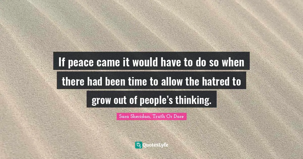 If peace came it would have to do so when there had been time to allow the hatred to grow out of people’s thinking.