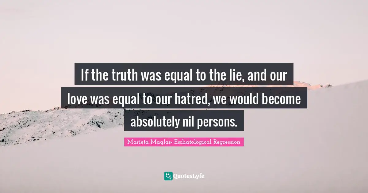 If the truth was equal to the lie, and our love was equal to our hatred, we would become absolutely nil persons.